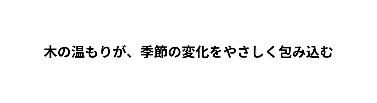 木の温もりが 季節の変化をやさしく包み込む